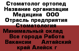 Стоматолог-ортопед › Название организации ­ Медицина, ООО › Отрасль предприятия ­ Стоматология › Минимальный оклад ­ 1 - Все города Работа » Вакансии   . Алтайский край,Алейск г.